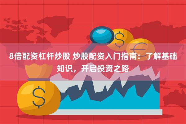 8倍配资杠杆炒股 炒股配资入门指南：了解基础知识，开启投资之路