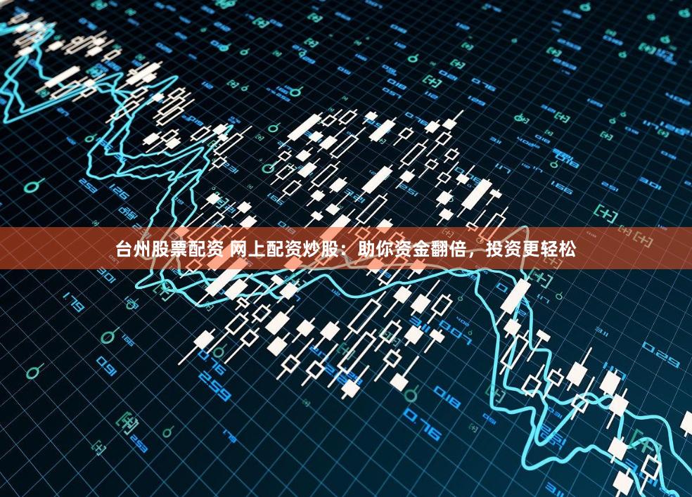 台州股票配资 网上配资炒股：助你资金翻倍，投资更轻松