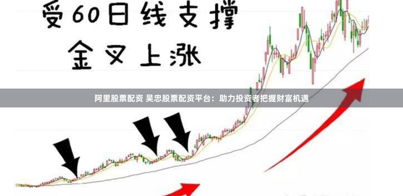 阿里股票配资 吴忠股票配资平台：助力投资者把握财富机遇