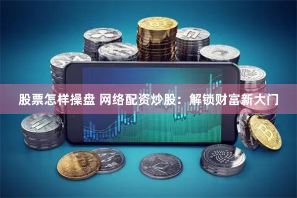 股票怎样操盘 网络配资炒股：解锁财富新大门