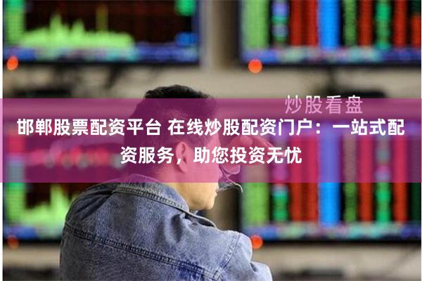 邯郸股票配资平台 在线炒股配资门户：一站式配资服务，助您投资无忧