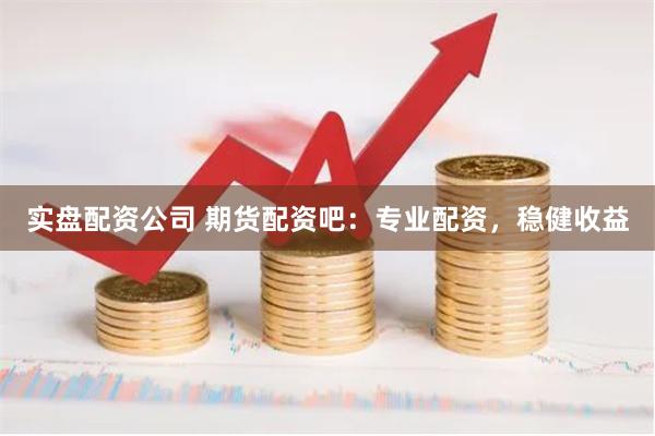 实盘配资公司 期货配资吧：专业配资，稳健收益