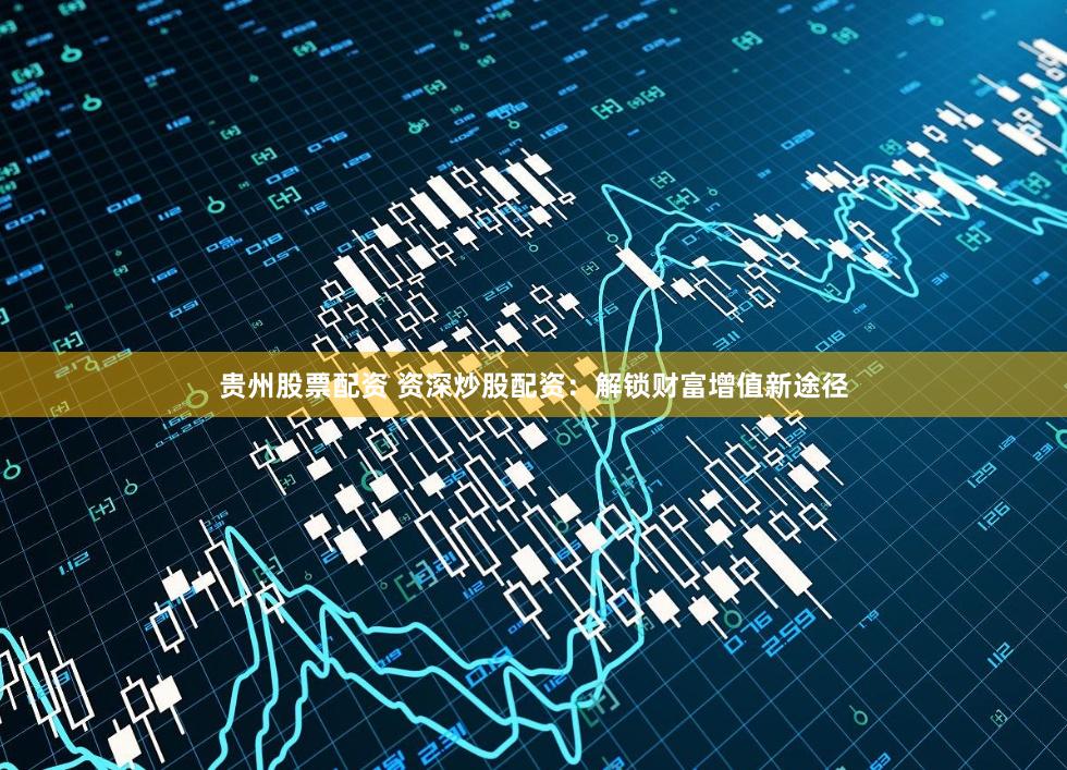 贵州股票配资 资深炒股配资：解锁财富增值新途径