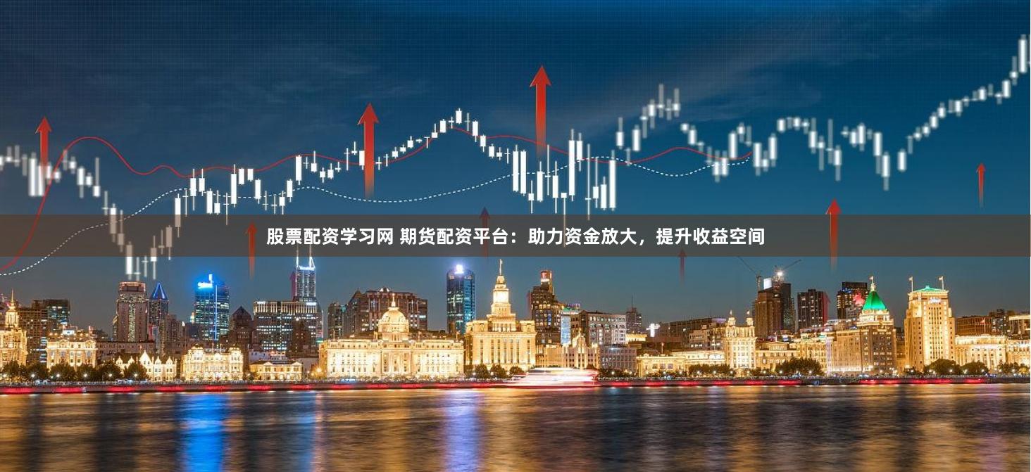 股票配资学习网 期货配资平台：助力资金放大，提升收益空间