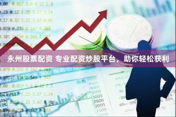 永州股票配资 专业配资炒股平台，助你轻松获利